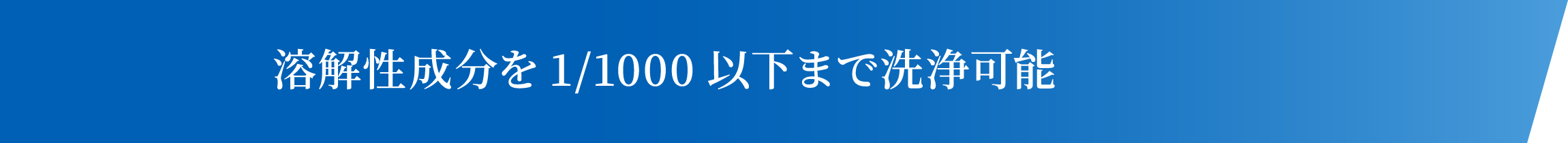 溶解性成分を1/1000以下まで洗浄可能