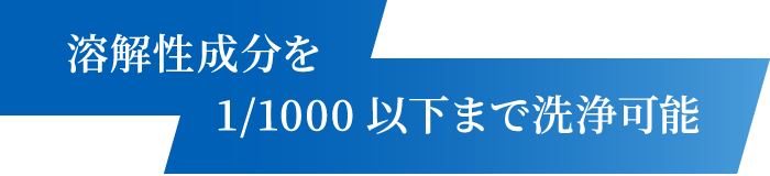 溶解性成分を1/1000以下まで洗浄可能