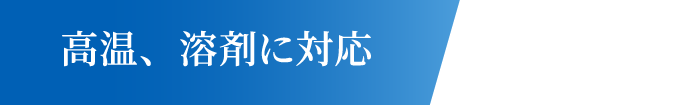 高温、溶剤に対応